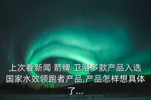 上次看新聞 箭牌 衛(wèi)浴多款產(chǎn)品入選國家水效領(lǐng)跑者產(chǎn)品,產(chǎn)品怎樣想具體了...