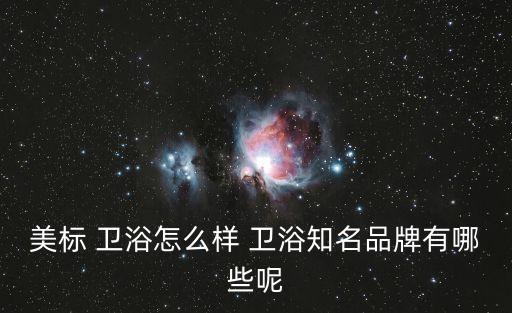 美標(biāo) 衛(wèi)浴怎么樣 衛(wèi)浴知名品牌有哪些呢