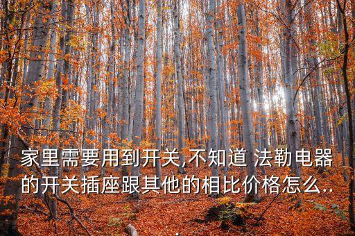 家里需要用到開關(guān),不知道 法勒電器的開關(guān)插座跟其他的相比價格怎么...