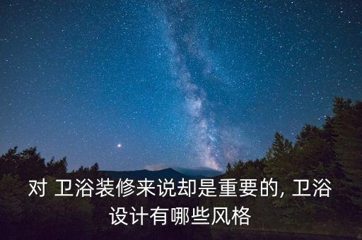 對(duì) 衛(wèi)浴裝修來說卻是重要的, 衛(wèi)浴設(shè)計(jì)有哪些風(fēng)格