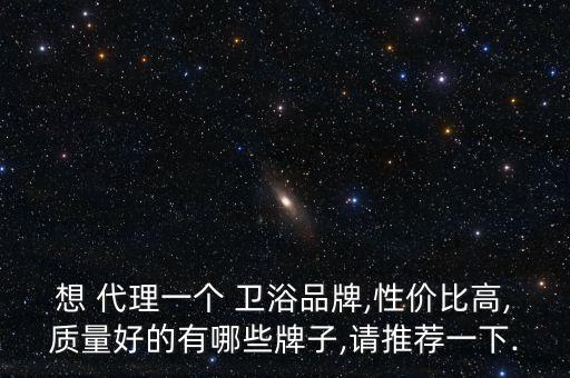 想 代理一個 衛(wèi)浴品牌,性價比高,質量好的有哪些牌子,請推薦一下.