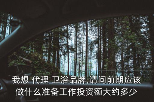 我想 代理 衛(wèi)浴品牌,請問前期應(yīng)該做什么準(zhǔn)備工作投資額大約多少