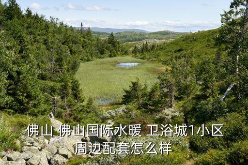  佛山 佛山國際水暖 衛(wèi)浴城1小區(qū)周邊配套怎么樣