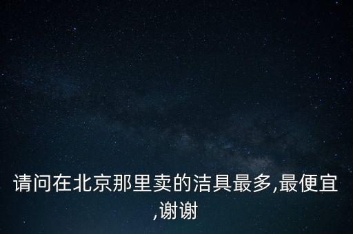 請(qǐng)問(wèn)在北京那里賣(mài)的潔具最多,最便宜,謝謝