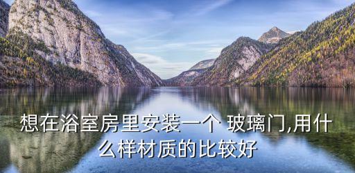 想在浴室房里安裝一個(gè) 玻璃門,用什么樣材質(zhì)的比較好