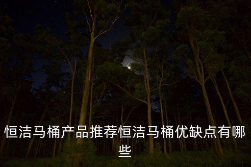 恒潔馬桶產(chǎn)品推薦恒潔馬桶優(yōu)缺點(diǎn)有哪些