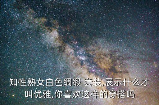 知性熟女白色綢緞 套裝,展示什么才叫優(yōu)雅,你喜歡這樣的穿搭嗎
