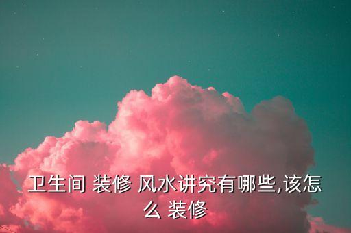 衛(wèi)浴裝修風(fēng)水大全圖片視頻,家里裝修風(fēng)水圖片大全