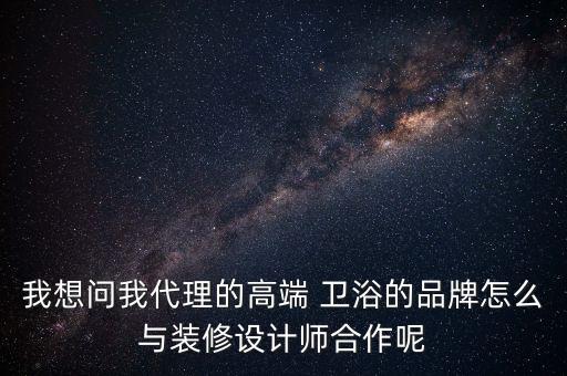 我想問我代理的高端 衛(wèi)浴的品牌怎么與裝修設(shè)計師合作呢