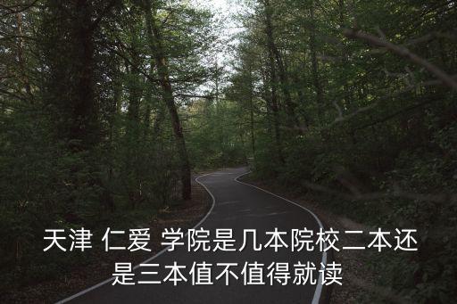  天津 仁愛 學(xué)院是幾本院校二本還是三本值不值得就讀