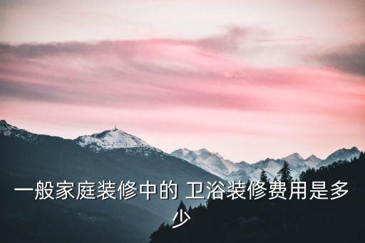 一般家庭裝修中的 衛(wèi)浴裝修費(fèi)用是多少