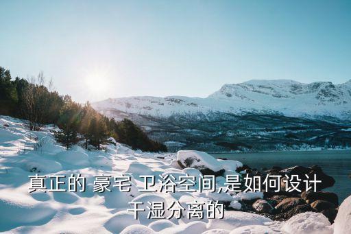 真正的 豪宅 衛(wèi)浴空間,是如何設(shè)計(jì)干濕分離的