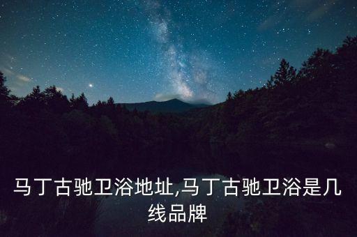 廣東馬丁古馳衛(wèi)浴地址,馬丁古馳衛(wèi)浴是幾線品牌