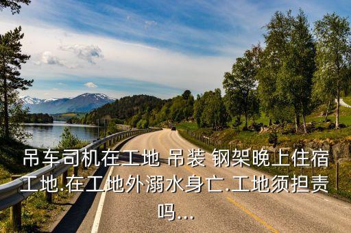 吊車司機在工地 吊裝 鋼架晚上住宿工地.在工地外溺水身亡.工地須擔責嗎...