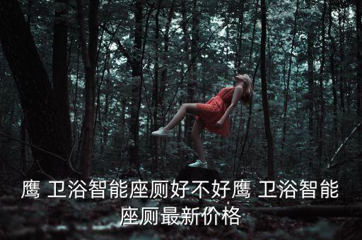 鷹 衛(wèi)浴智能座廁好不好鷹 衛(wèi)浴智能座廁最新價(jià)格