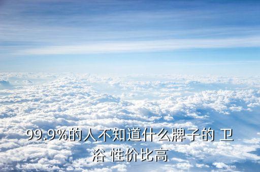 99.9%的人不知道什么牌子的 衛(wèi)浴 性價(jià)比高