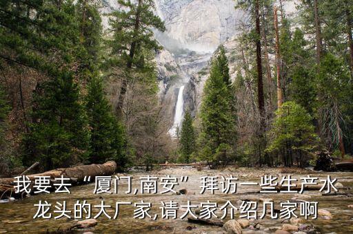 我要去“廈門,南安”拜訪一些生產水龍頭的大廠家,請大家介紹幾家啊