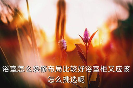 浴室怎么裝修布局比較好浴室柜又應(yīng)該怎么挑選呢