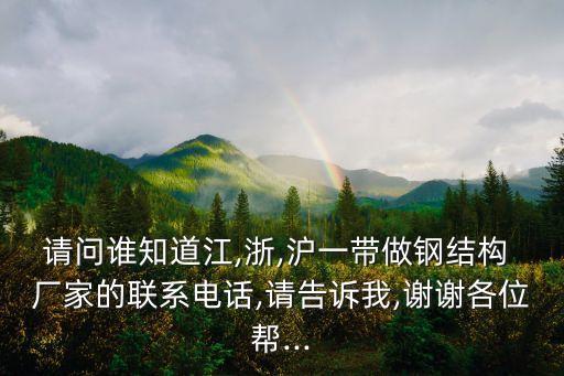請問誰知道江,浙,滬一帶做鋼結(jié)構(gòu) 廠家的聯(lián)系電話,請告訴我,謝謝各位幫...
