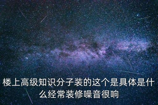 樓上高級知識分子裝的這個(gè)是具體是什么經(jīng)常裝修噪音很響