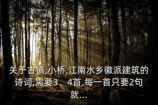 關(guān)于古鎮(zhèn),小橋,江南水鄉(xiāng)徽派建筑的詩詞,需要3、4首,每一首只要2句就...