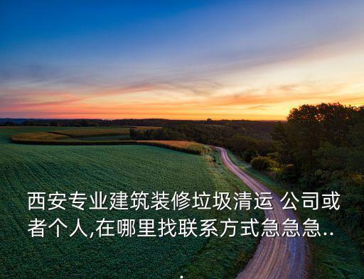 西安專業(yè)建筑裝修垃圾清運 公司或者個人,在哪里找聯(lián)系方式急急急...