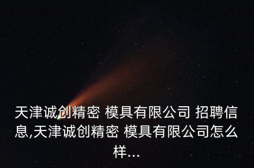 天津誠創(chuàng)精密 模具有限公司 招聘信息,天津誠創(chuàng)精密 模具有限公司怎么樣...