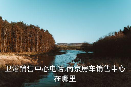 南京衛(wèi)浴銷售中心電話,南京房車銷售中心在哪里