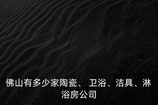 佛山有多少家陶瓷、 衛(wèi)浴、潔具、淋浴房公司