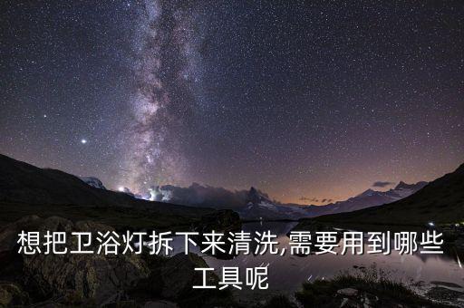 想把衛(wèi)浴燈拆下來清洗,需要用到哪些工具呢