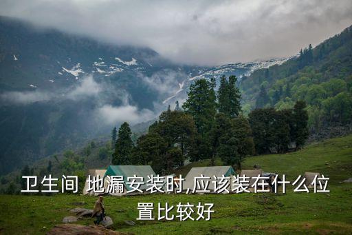 衛(wèi)生間 地漏安裝時,應該裝在什么位置比較好