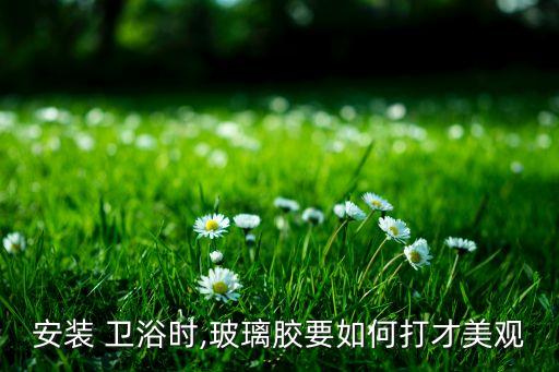 安裝 衛(wèi)浴時(shí),玻璃膠要如何打才美觀