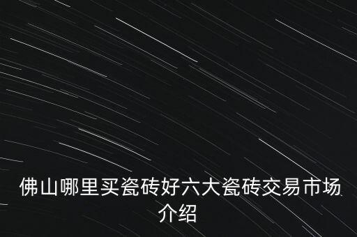  佛山哪里買瓷磚好六大瓷磚交易市場介紹