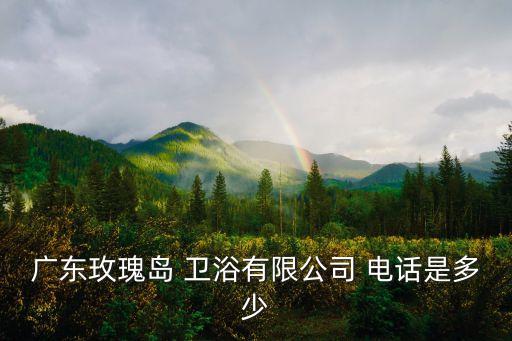 廣東玫瑰島 衛(wèi)浴有限公司 電話(huà)是多少