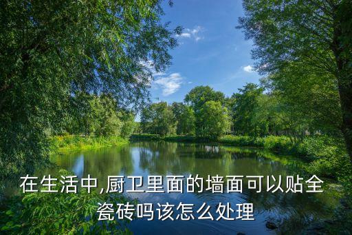 在生活中,廚衛(wèi)里面的墻面可以貼全 瓷磚嗎該怎么處理