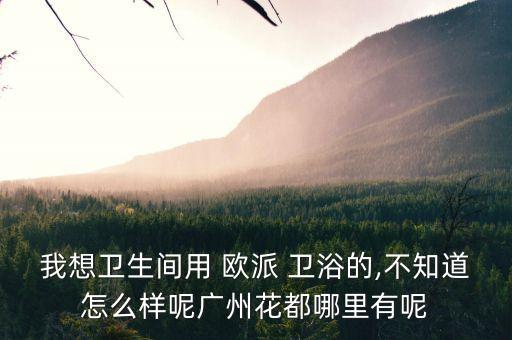 我想衛(wèi)生間用 歐派 衛(wèi)浴的,不知道怎么樣呢廣州花都哪里有呢