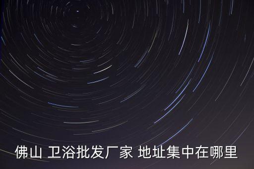 沁源縣衛(wèi)浴地址查詢,上海衛(wèi)浴展會地址查詢