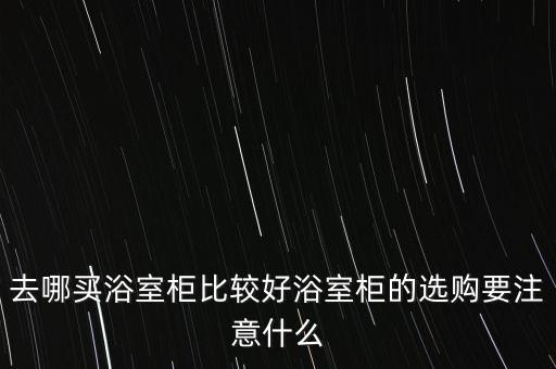 去哪買浴室柜比較好浴室柜的選購要注意什么