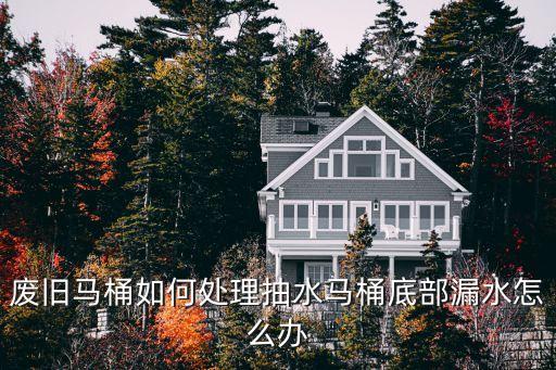 廢舊馬桶如何處理抽水馬桶底部漏水怎么辦