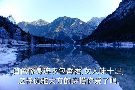 白色修身連衣包臀裙,女人味十足,這樣優(yōu)雅大方的穿搭你愛了嗎