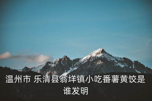溫州市 樂清縣翁垟鎮(zhèn)小吃番薯黃餃是誰發(fā)明