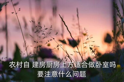  農(nóng)村自 建房廚房上方適合做臥室嗎要注意什么問題