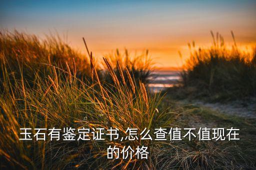  玉石有鑒定證書,怎么查值不值現在的價格