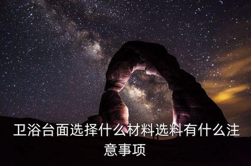  衛(wèi)浴臺面選擇什么材料選料有什么注意事項