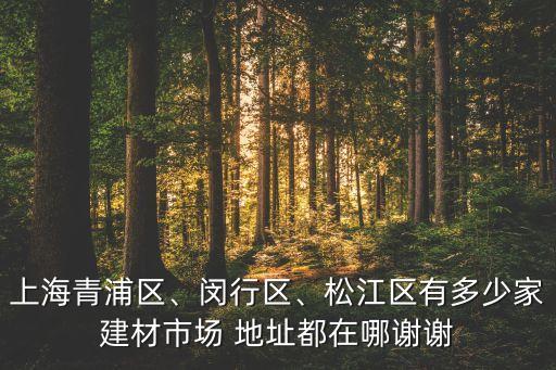 上海青浦區(qū)、閔行區(qū)、松江區(qū)有多少家建材市場(chǎng) 地址都在哪謝謝