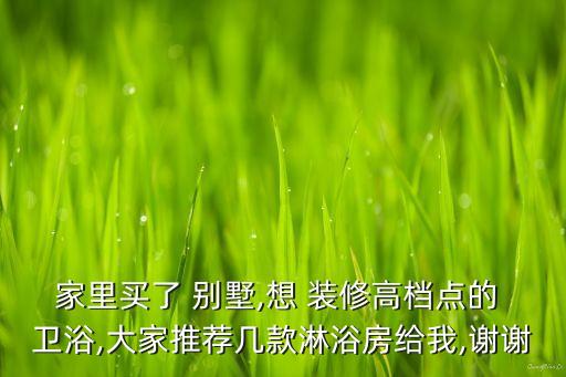 家里買(mǎi)了 別墅,想 裝修高檔點(diǎn)的 衛(wèi)浴,大家推薦幾款淋浴房給我,謝謝