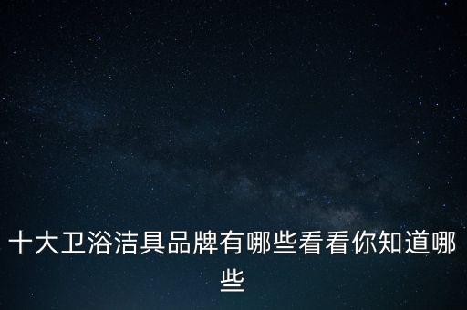 十大衛(wèi)浴潔具品牌有哪些看看你知道哪些