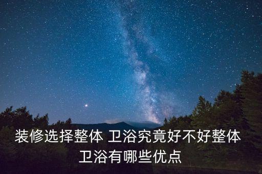 裝修選擇整體 衛(wèi)浴究竟好不好整體 衛(wèi)浴有哪些優(yōu)點