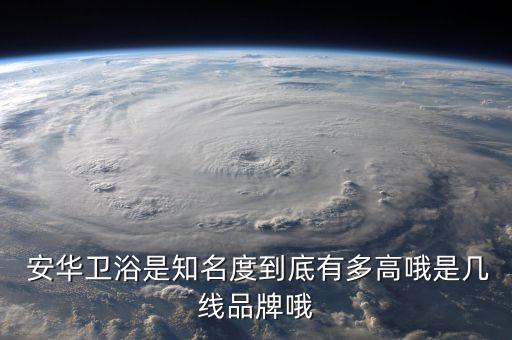  安華衛(wèi)浴是知名度到底有多高哦是幾線品牌哦