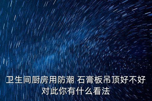 衛(wèi)生間廚房用防潮 石膏板吊頂好不好對(duì)此你有什么看法